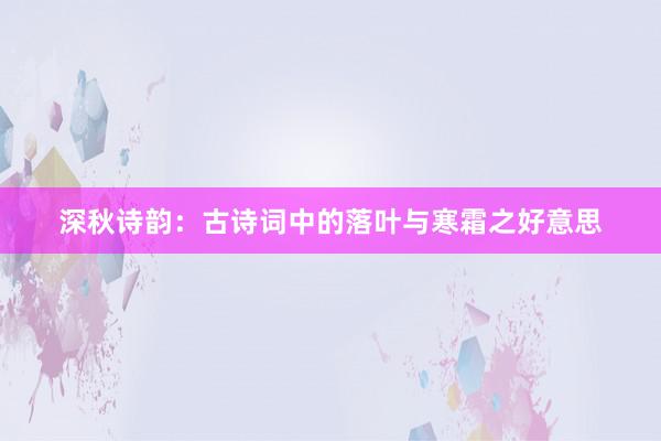 深秋诗韵：古诗词中的落叶与寒霜之好意思