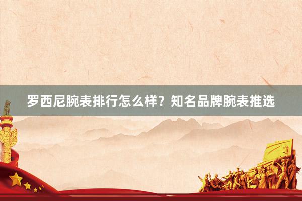 罗西尼腕表排行怎么样？知名品牌腕表推选