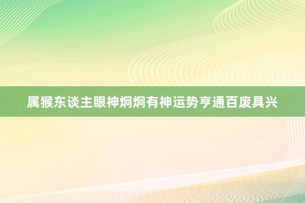 属猴东谈主眼神炯炯有神运势亨通百废具兴